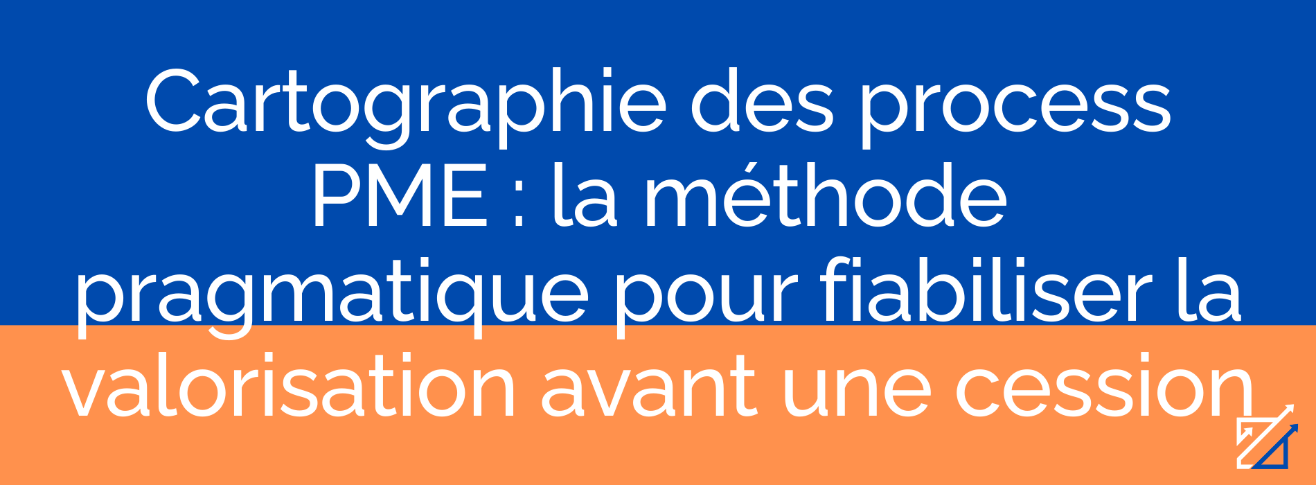 Cartographie des process PME : la méthode pragmatique pour fiabiliser la valorisation avant une cession