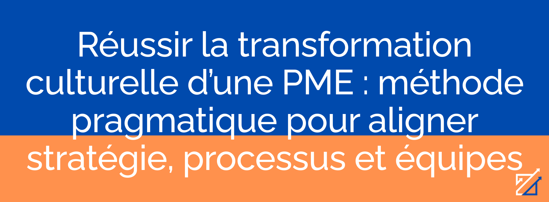 Réussir la transformation culturelle d’une PME : méthode pragmatique pour aligner stratégie, processus et équipes