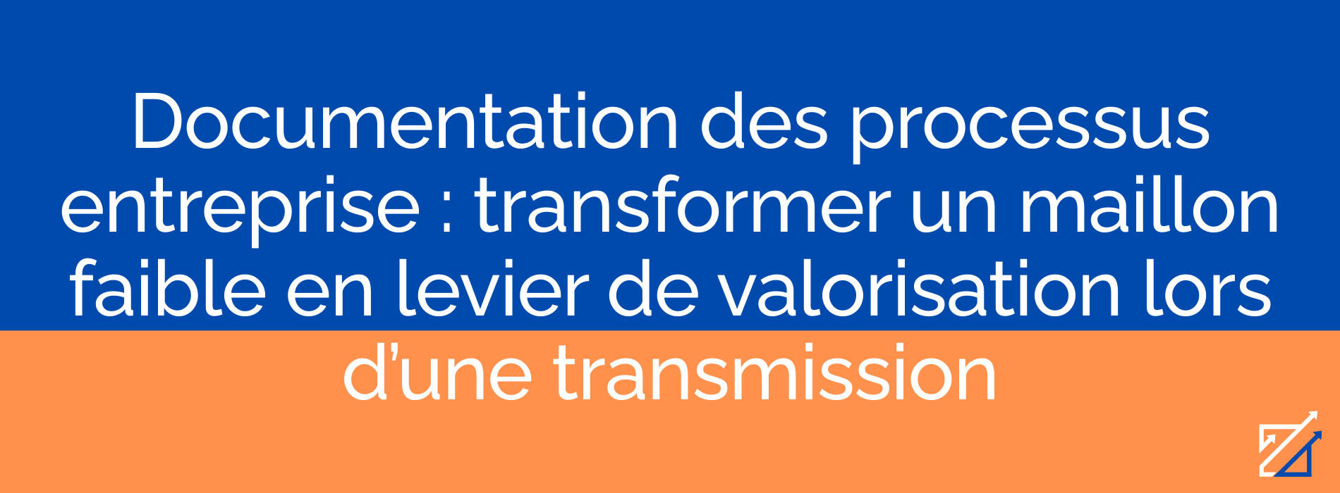 Documentation des processus entreprise : transformer un maillon faible en levier de valorisation lors d’une transmission
