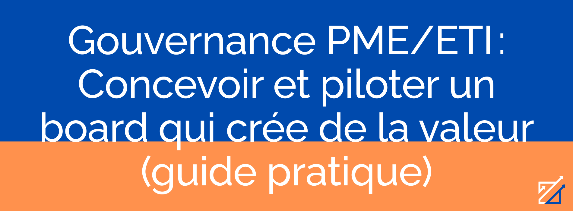 Gouvernance PME/ETI : Concevoir et piloter un board qui crée de la valeur (guide pratique)