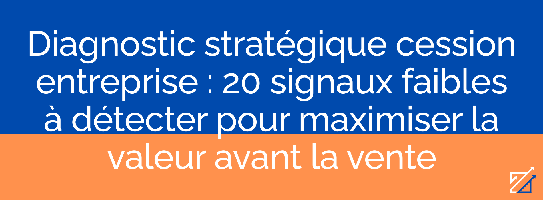 Diagnostic stratégique cession entreprise : 20 signaux faibles à détecter pour maximiser la valeur avant la vente