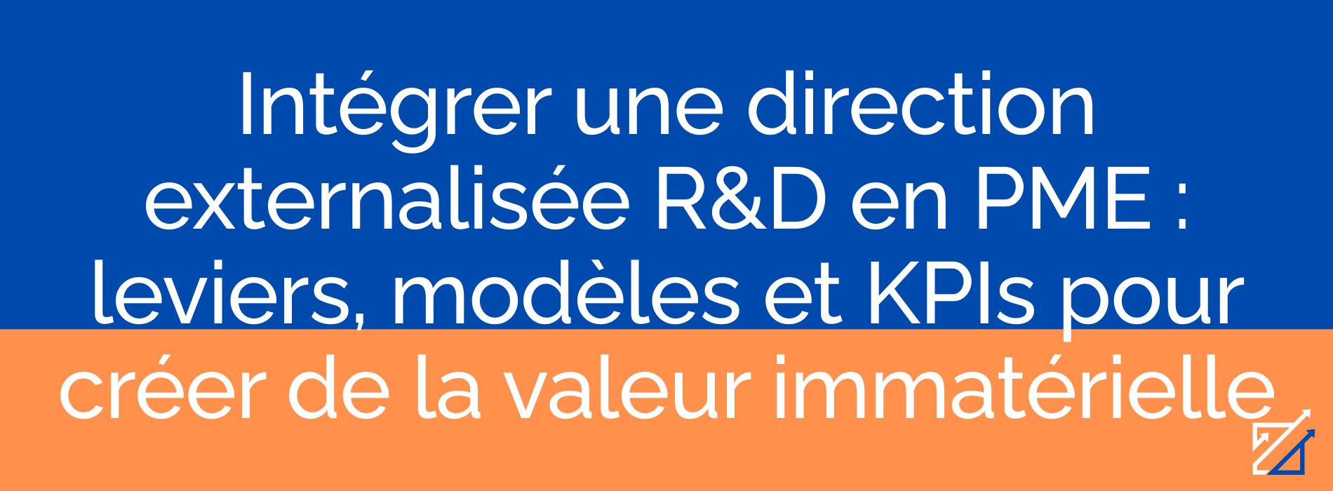 Intégrer une direction externalisée R&D en PME : leviers, modèles et KPIs pour créer de la valeur immatérielle