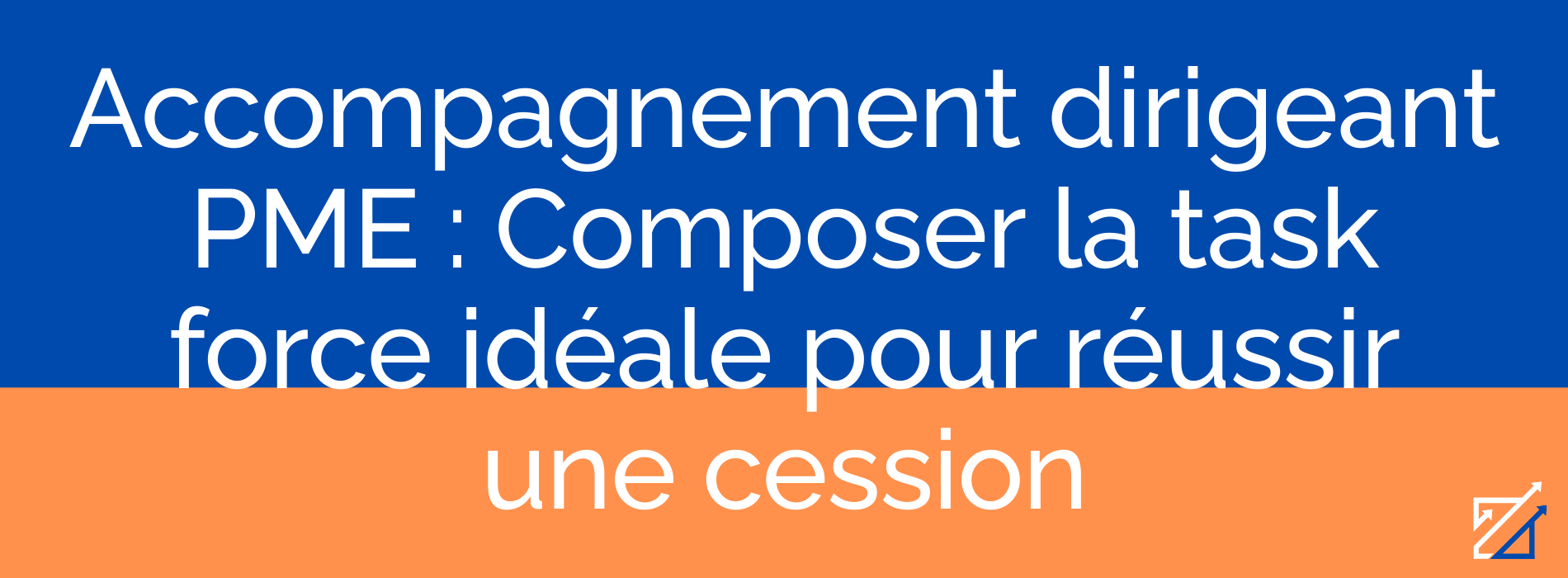 Accompagnement dirigeant PME : Composer la task force idéale pour réussir une cession