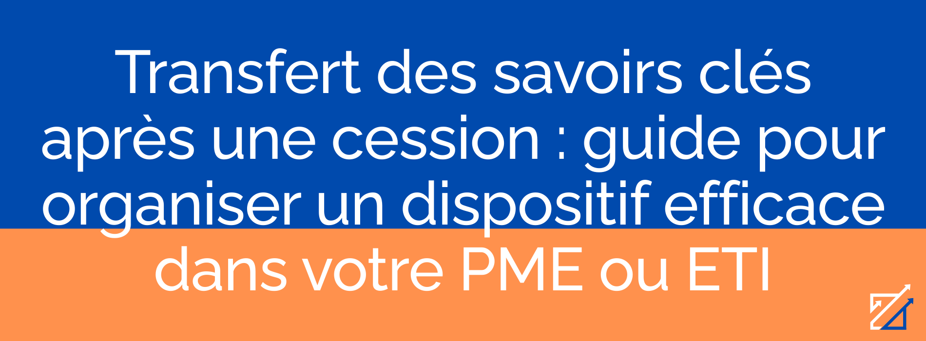 Transfert des savoirs clés après une cession : guide pour organiser un dispositif efficace dans votre PME ou ETI