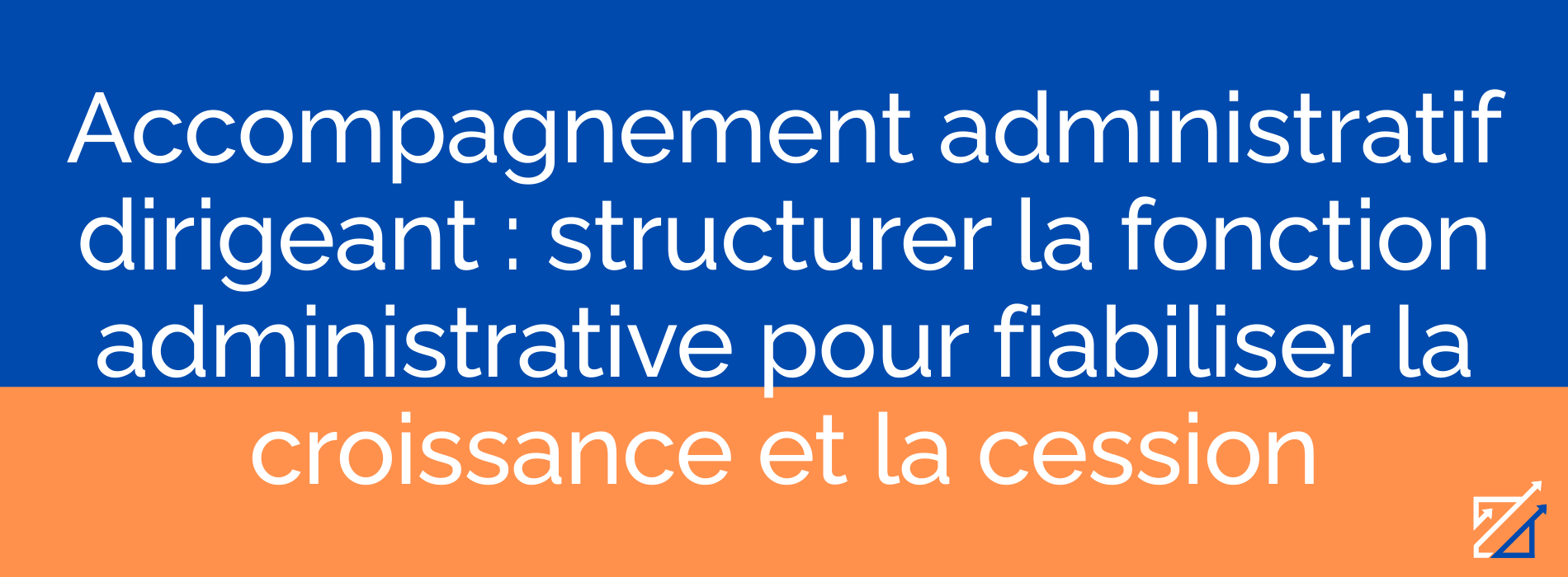 Accompagnement administratif dirigeant : structurer la fonction administrative pour fiabiliser la croissance et la cession