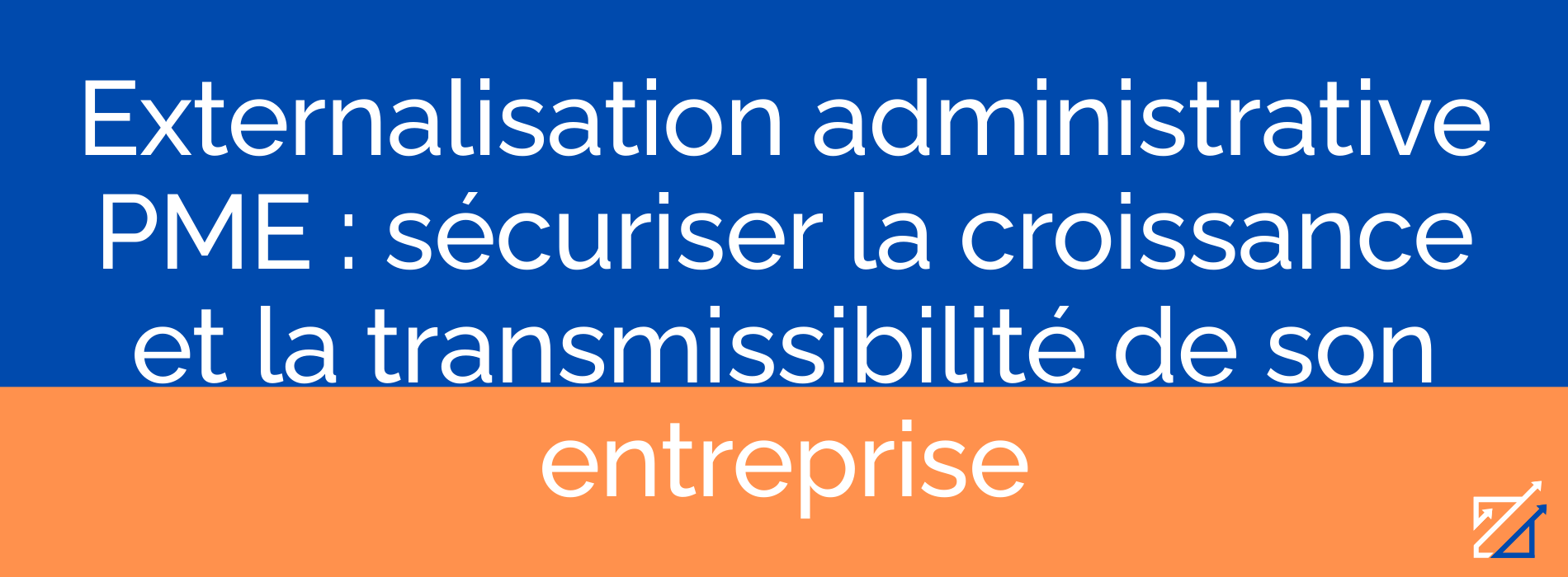 Externalisation administrative PME : sécuriser la croissance et la transmissibilité de son entreprise