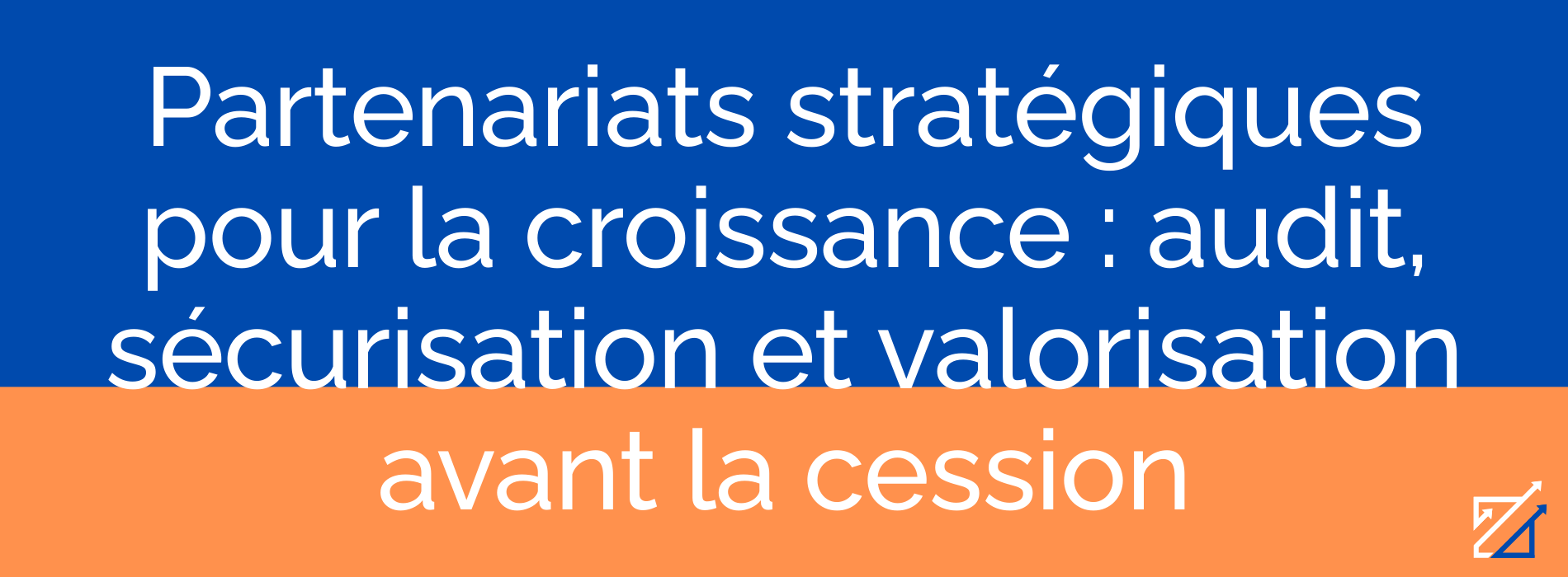Partenariats stratégiques pour la croissance : audit, sécurisation et valorisation avant la cession