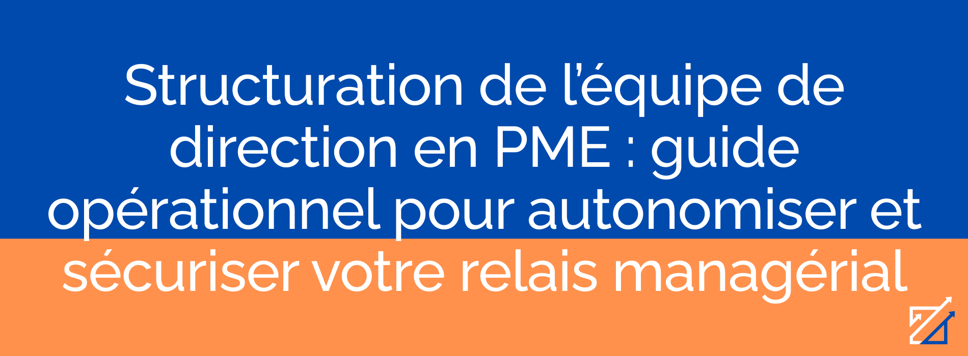 Structuration de l’équipe de direction en PME : guide opérationnel pour autonomiser et sécuriser votre relais managérial