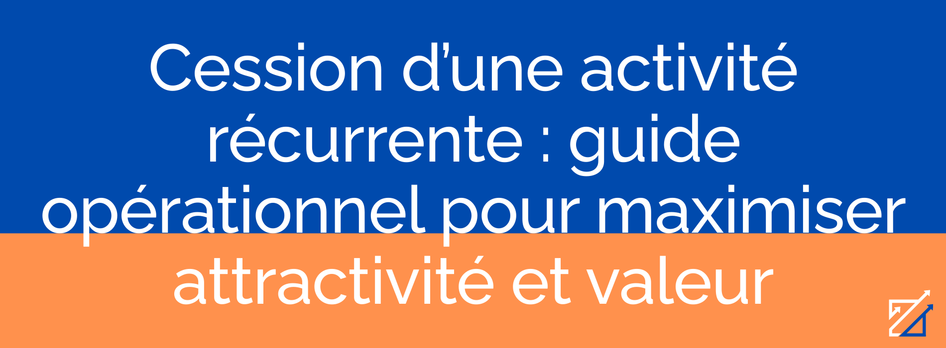 Cession d’une activité récurrente : guide opérationnel pour maximiser attractivité et valeur