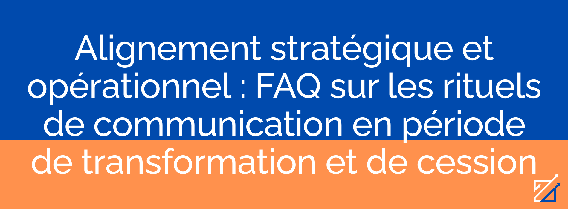 Alignement stratégique et opérationnel : FAQ sur les rituels de communication en période de transformation et de cession