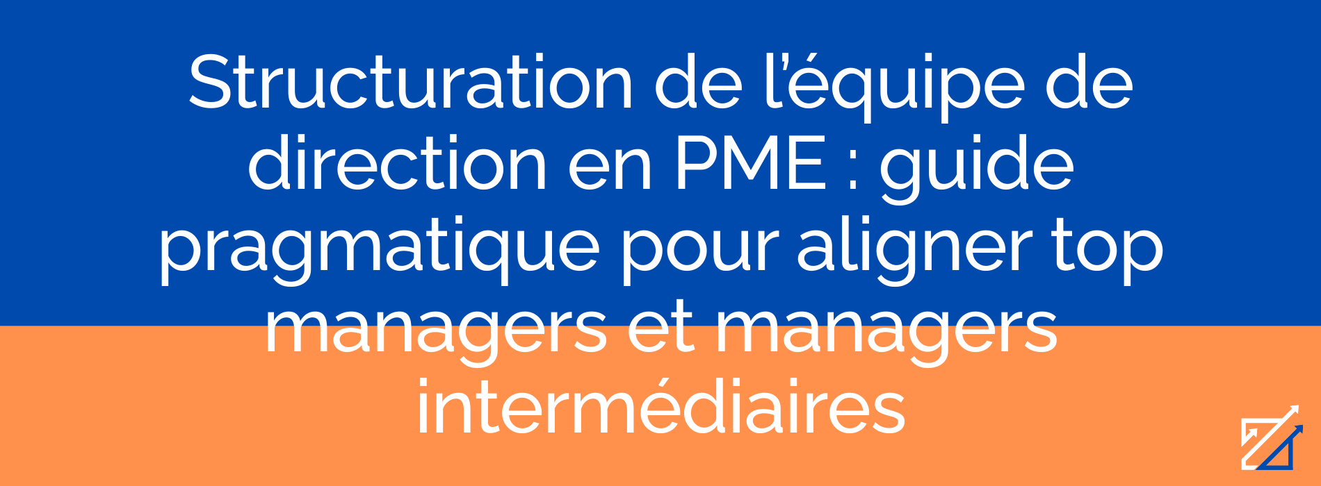 Structuration de l’équipe de direction en PME : guide pragmatique pour aligner top managers et managers intermédiaires