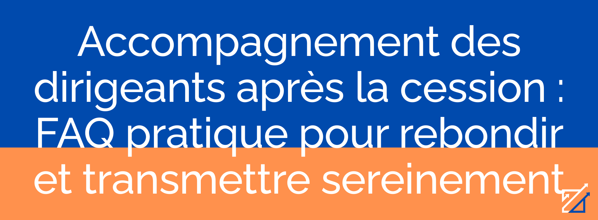 Accompagnement des dirigeants après la cession : FAQ pratique pour rebondir et transmettre sereinement