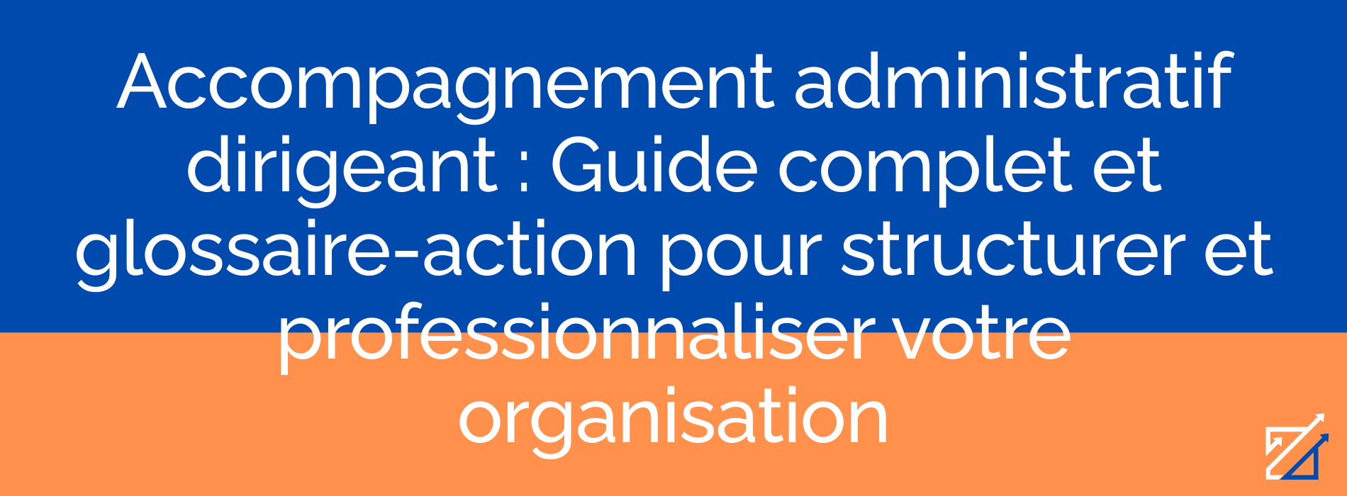 Accompagnement administratif dirigeant : Guide complet et glossaire-action pour structurer et professionnaliser votre organisation