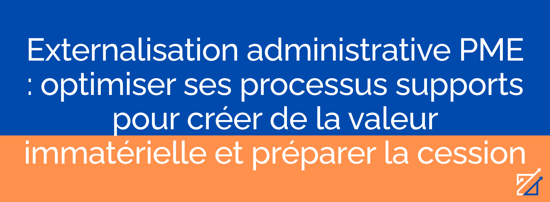Externalisation administrative PME : optimiser ses processus supports pour créer de la valeur immatérielle et préparer la cession