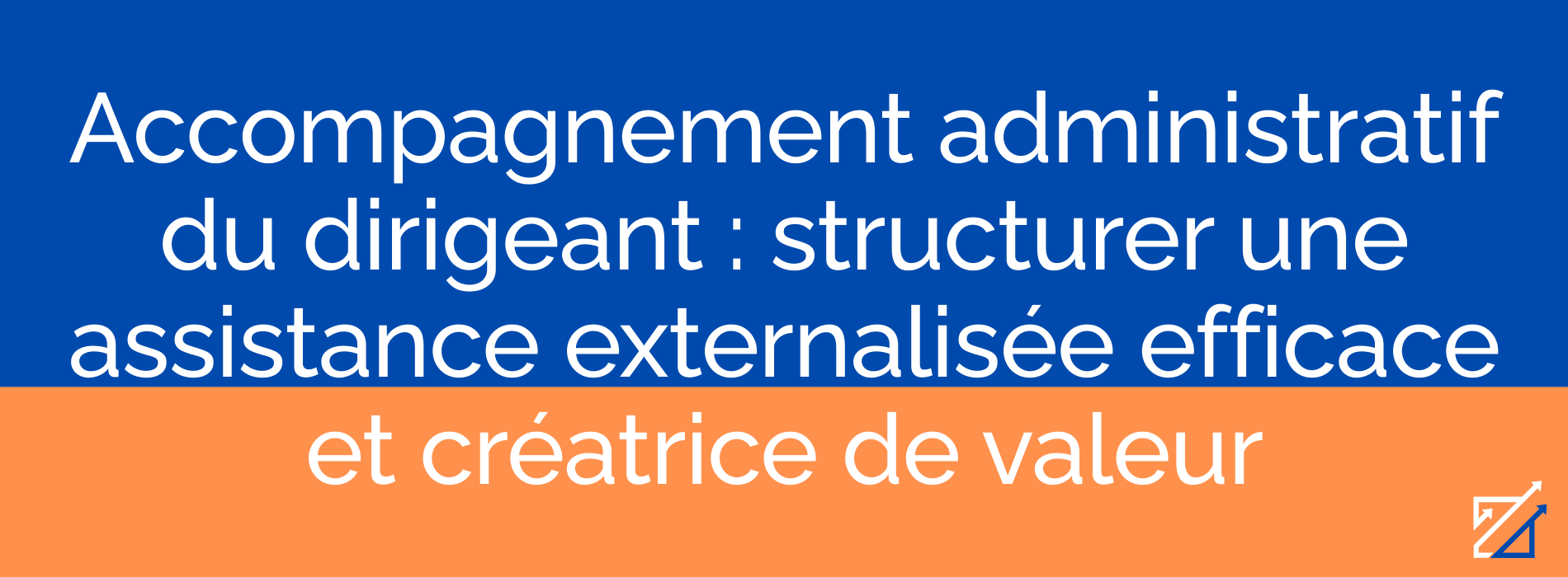 Accompagnement administratif du dirigeant : structurer une assistance externalisée efficace et créatrice de valeur