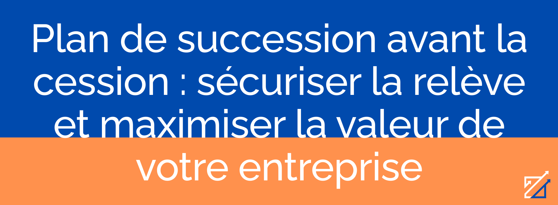 Plan de succession avant la cession : sécuriser la relève et maximiser la valeur de votre entreprise