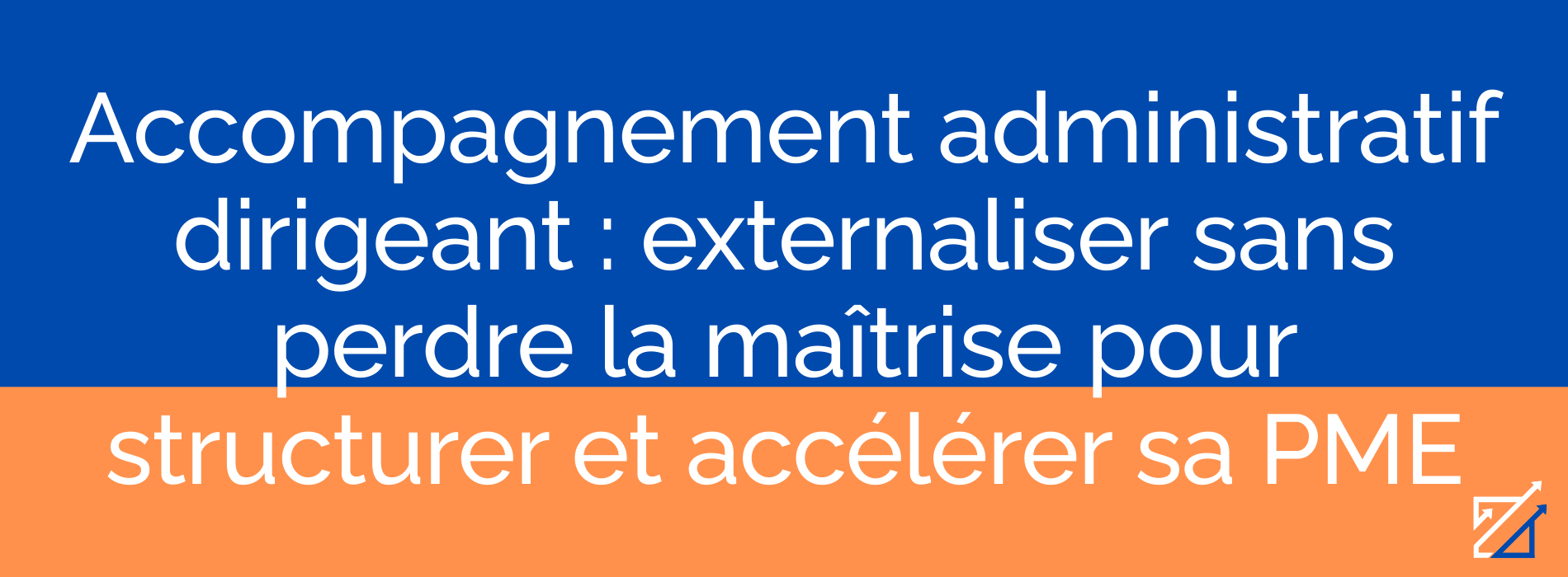 Accompagnement administratif dirigeant : externaliser sans perdre la maîtrise pour structurer et accélérer sa PME