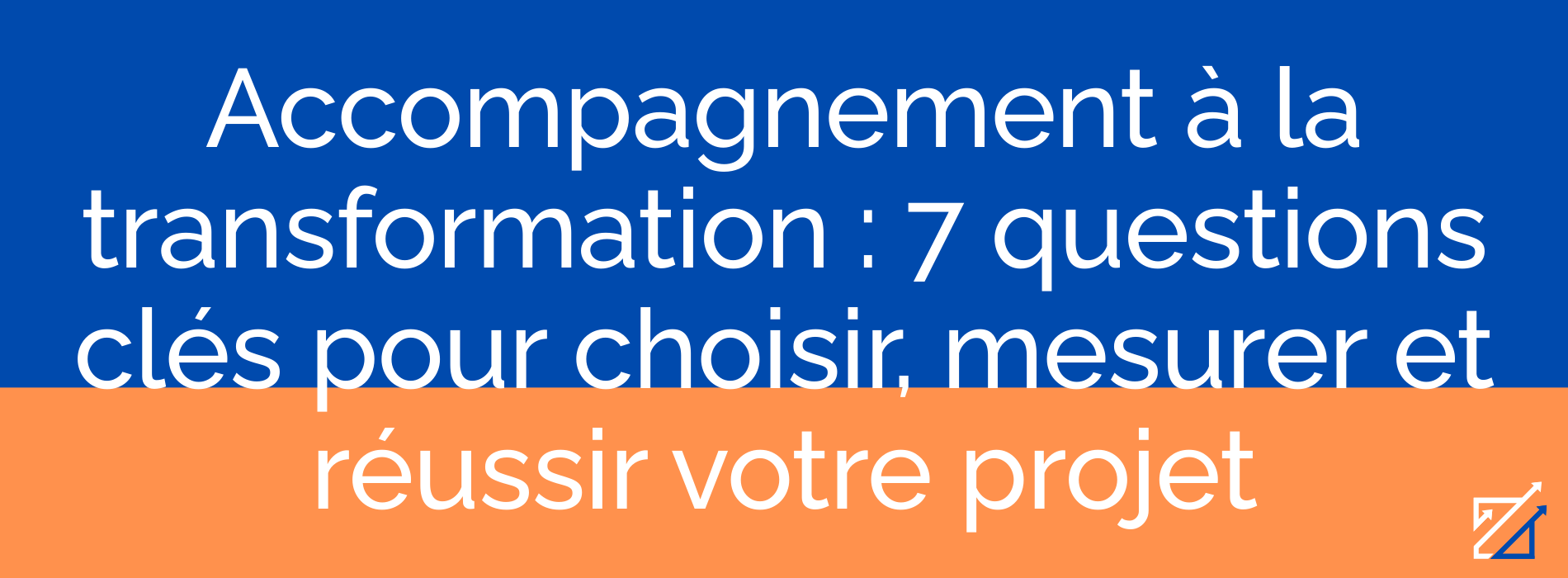 Accompagnement à la transformation : 7 questions clés pour choisir, mesurer et réussir votre projet