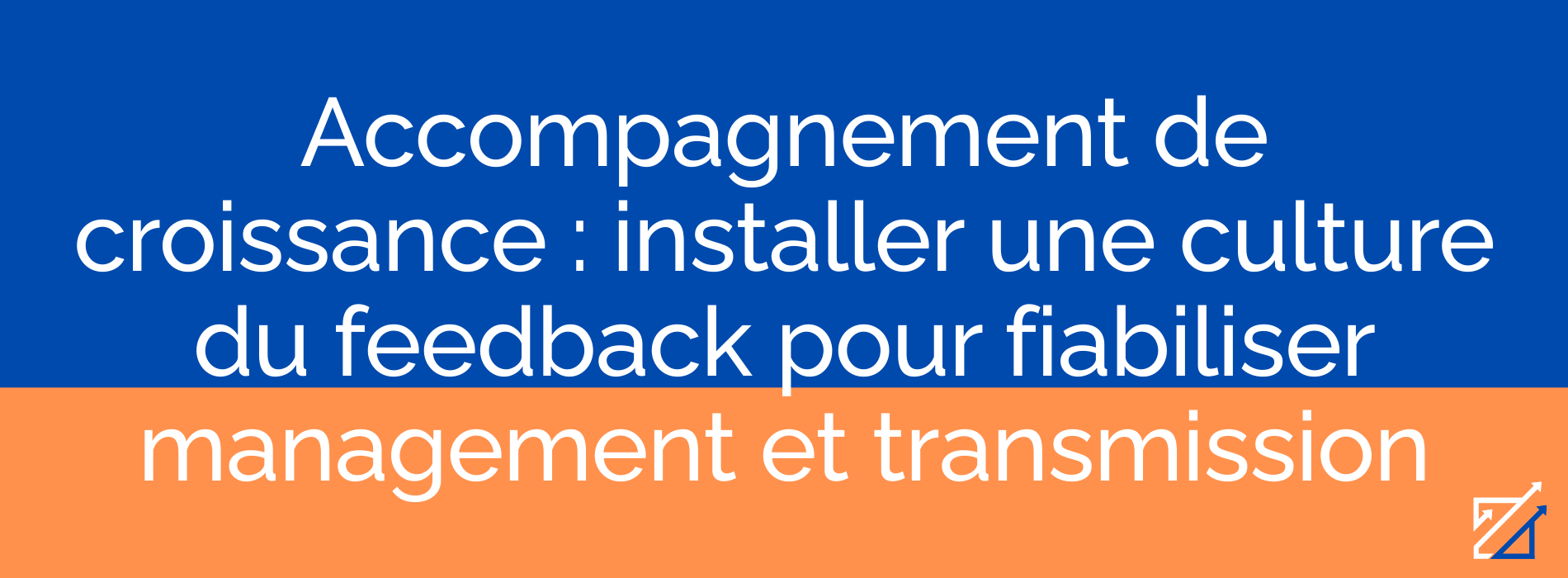 Accompagnement de croissance : installer une culture du feedback pour fiabiliser management et transmission