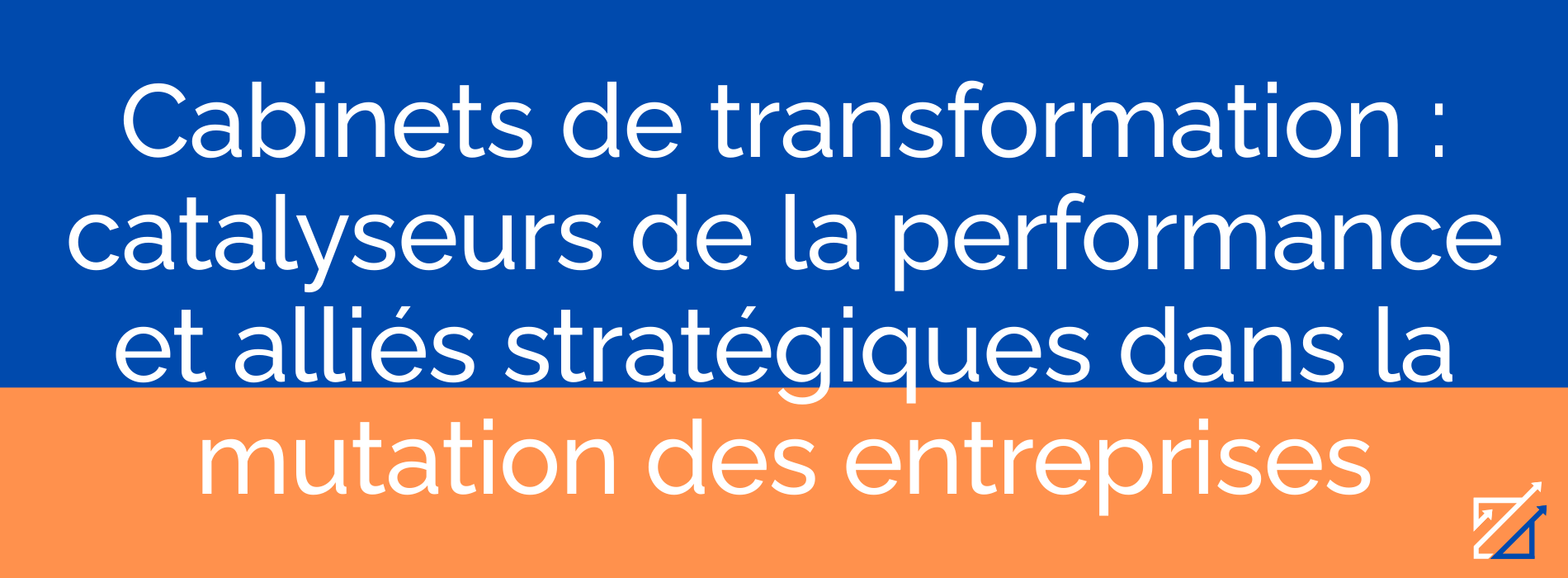 Cabinets de transformation : catalyseurs de la performance et alliés stratégiques dans la mutation des entreprises