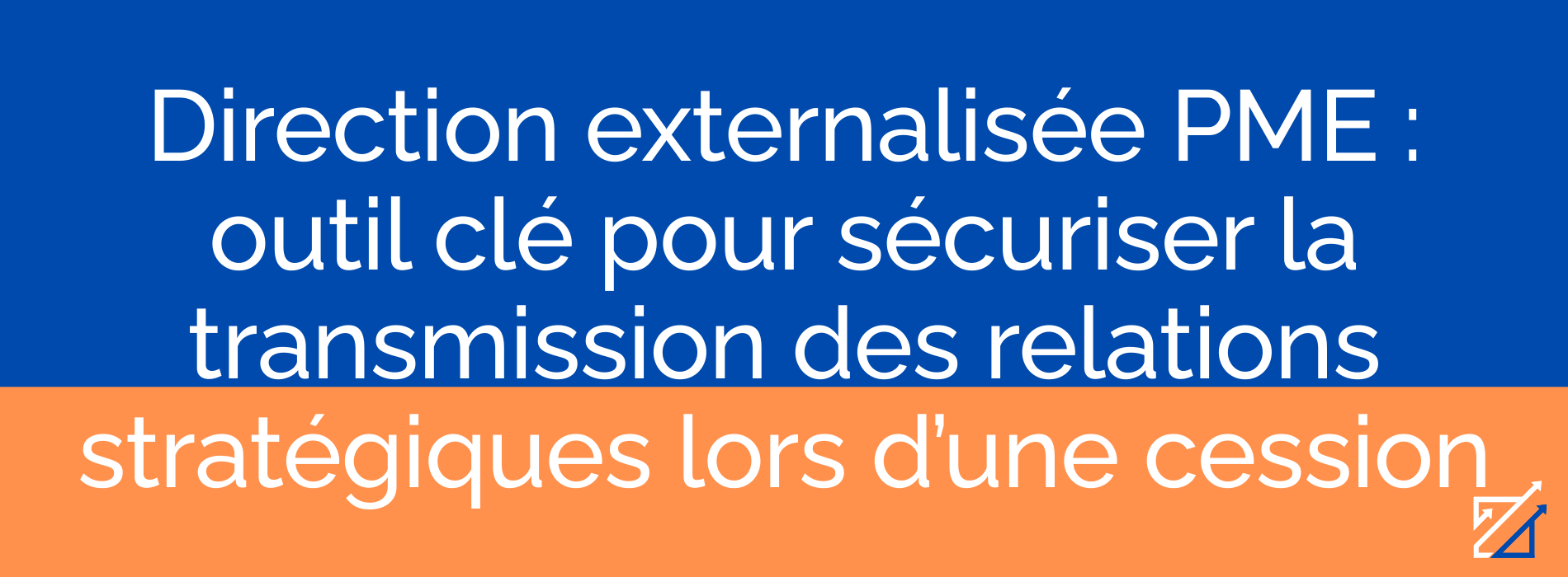 Direction externalisée PME : outil clé pour sécuriser la transmission des relations stratégiques lors d’une cession