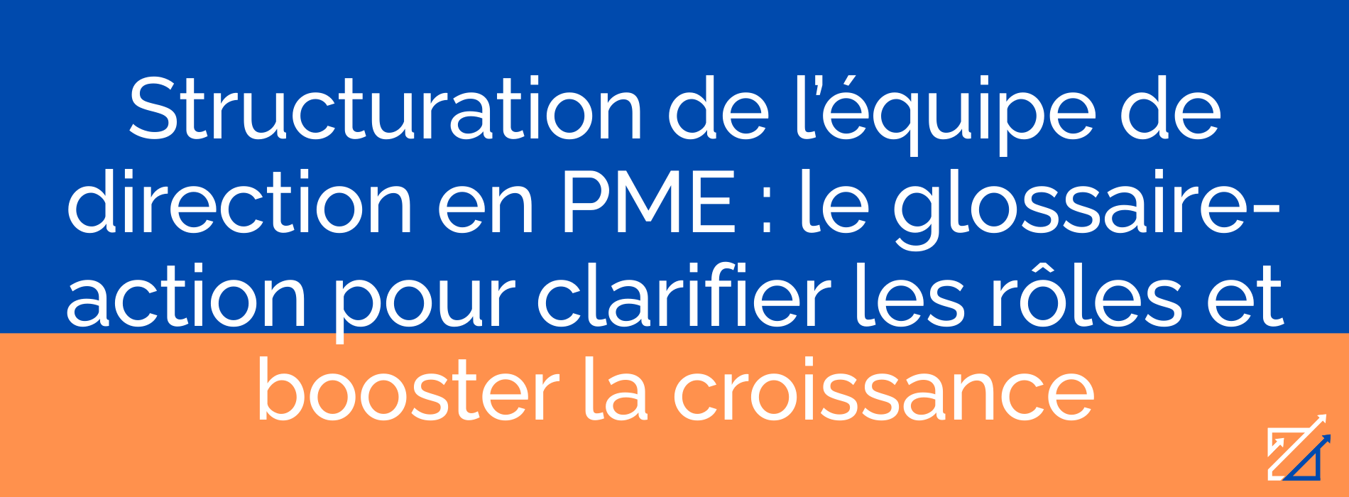 Structuration de l’équipe de direction en PME : le glossaire-action pour clarifier les rôles et booster la croissance
