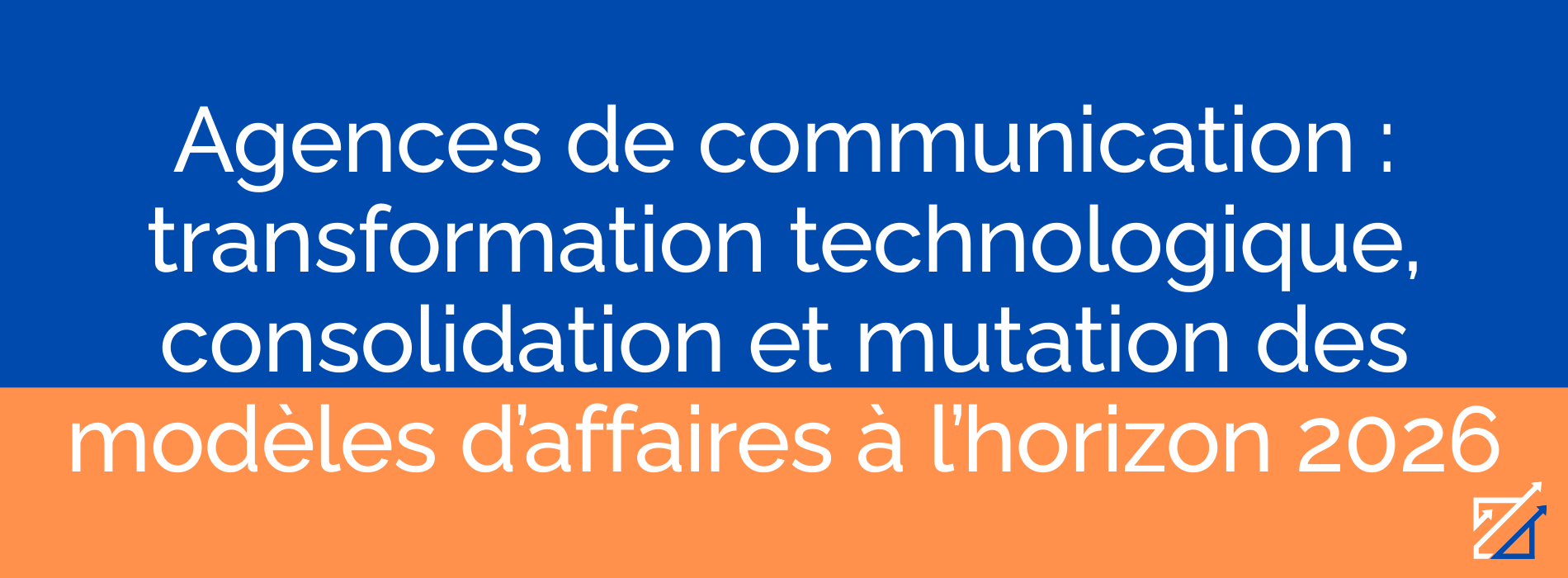 Agences de communication : transformation technologique, consolidation et mutation des modèles d’affaires à l’horizon 2026
