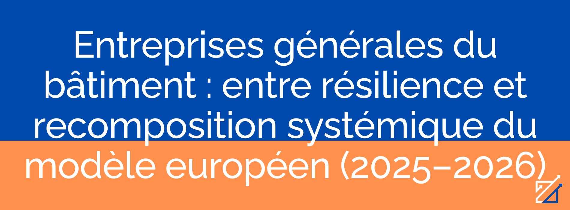 Entreprises générales du bâtiment : entre résilience et recomposition systémique du modèle européen (2025–2026)