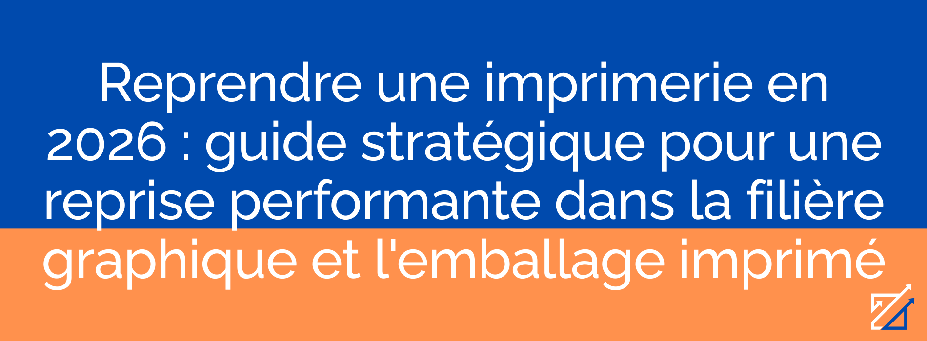 Reprendre une imprimerie en 2026 : guide stratégique pour une reprise performante dans la filière graphique et l'emballage imprimé