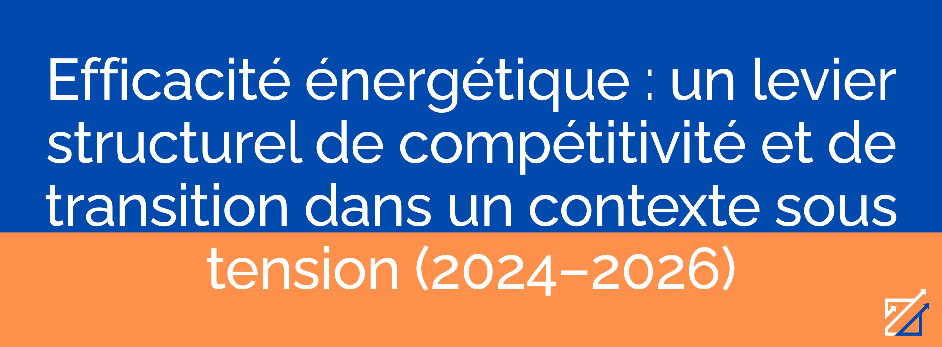 Efficacité énergétique : un levier structurel de compétitivité et de transition dans un contexte sous tension (2024–2026)