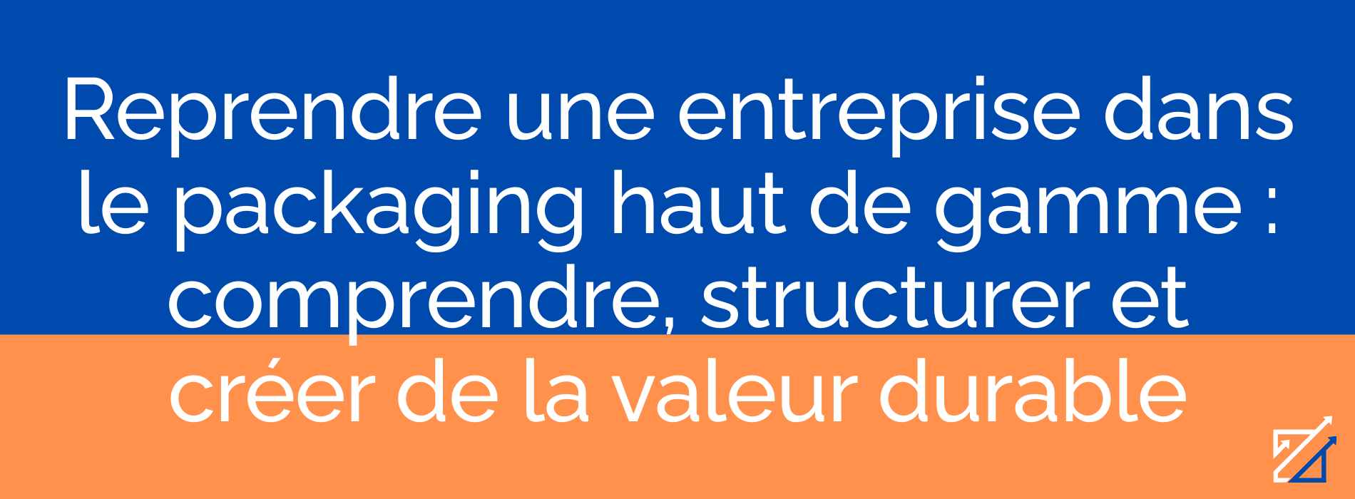 Reprendre une entreprise dans le packaging haut de gamme : comprendre, structurer et créer de la valeur durable