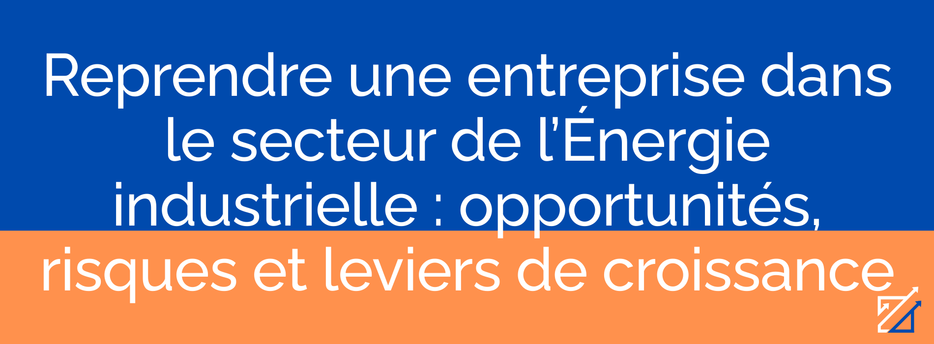 Reprendre une entreprise dans le secteur de l’Énergie industrielle : opportunités, risques et leviers de croissance