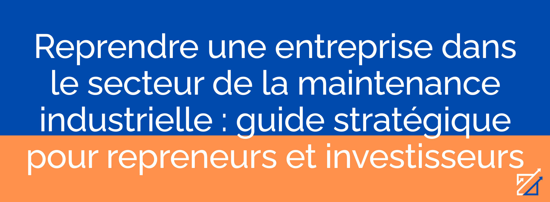 Reprendre une entreprise dans le secteur de la maintenance industrielle : guide stratégique pour repreneurs et investisseurs