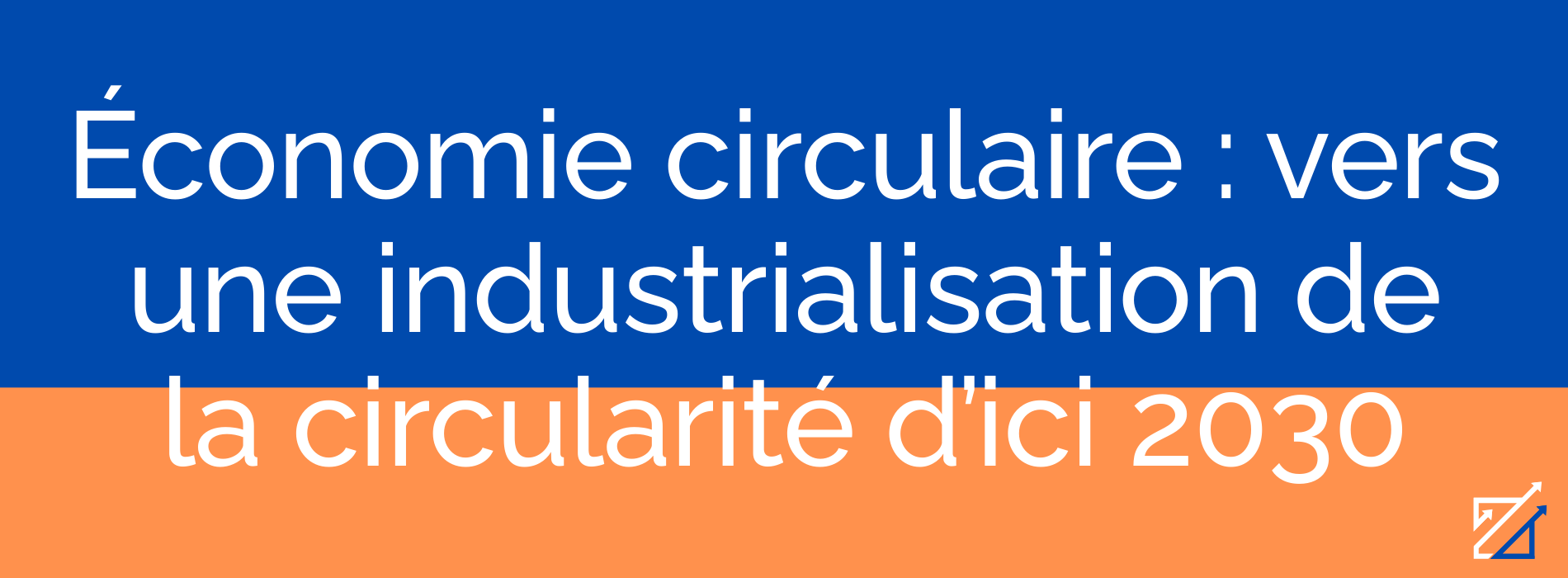 Économie circulaire : vers une industrialisation de la circularité d’ici 2030