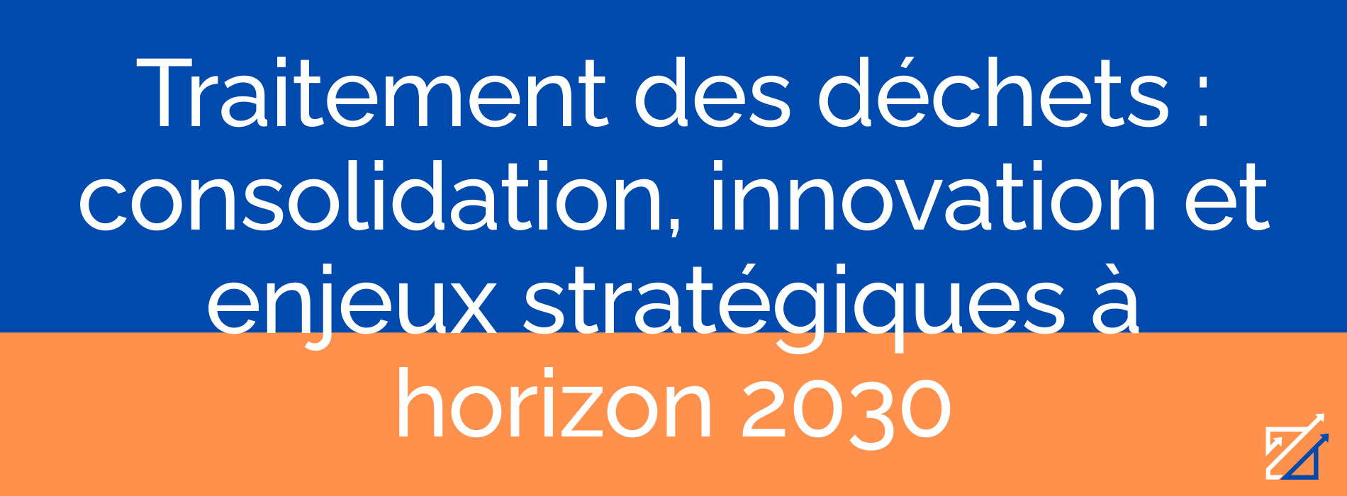 Traitement des déchets : consolidation, innovation et enjeux stratégiques à horizon 2030