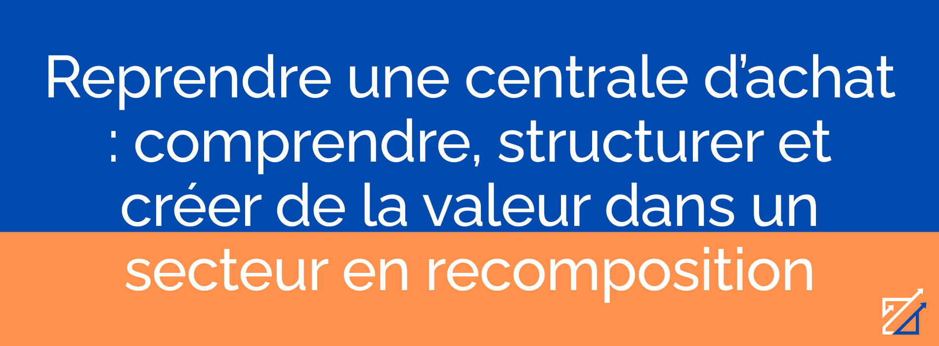 Reprendre une centrale d’achat : comprendre, structurer et créer de la valeur dans un secteur en recomposition