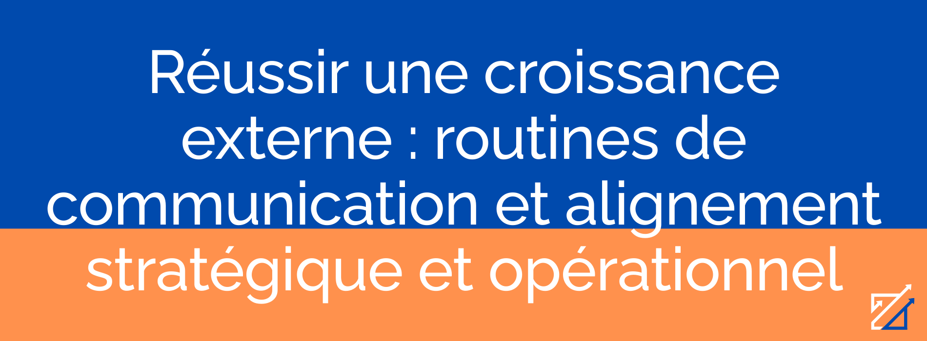 Réussir une croissance externe : routines de communication et alignement stratégique et opérationnel