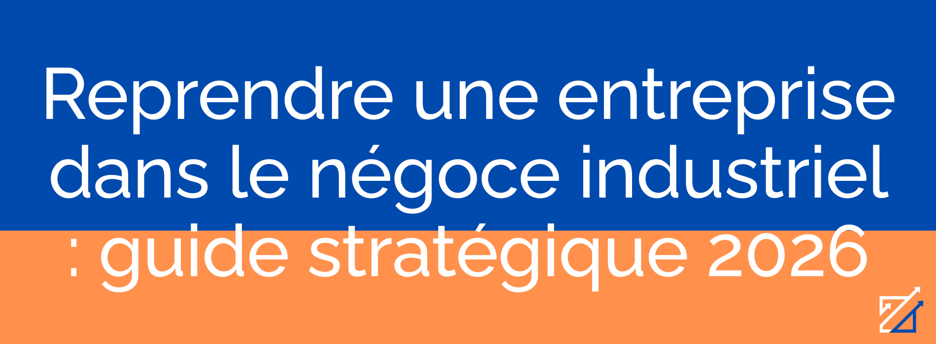 Reprendre une entreprise dans le négoce industriel : guide stratégique 2026