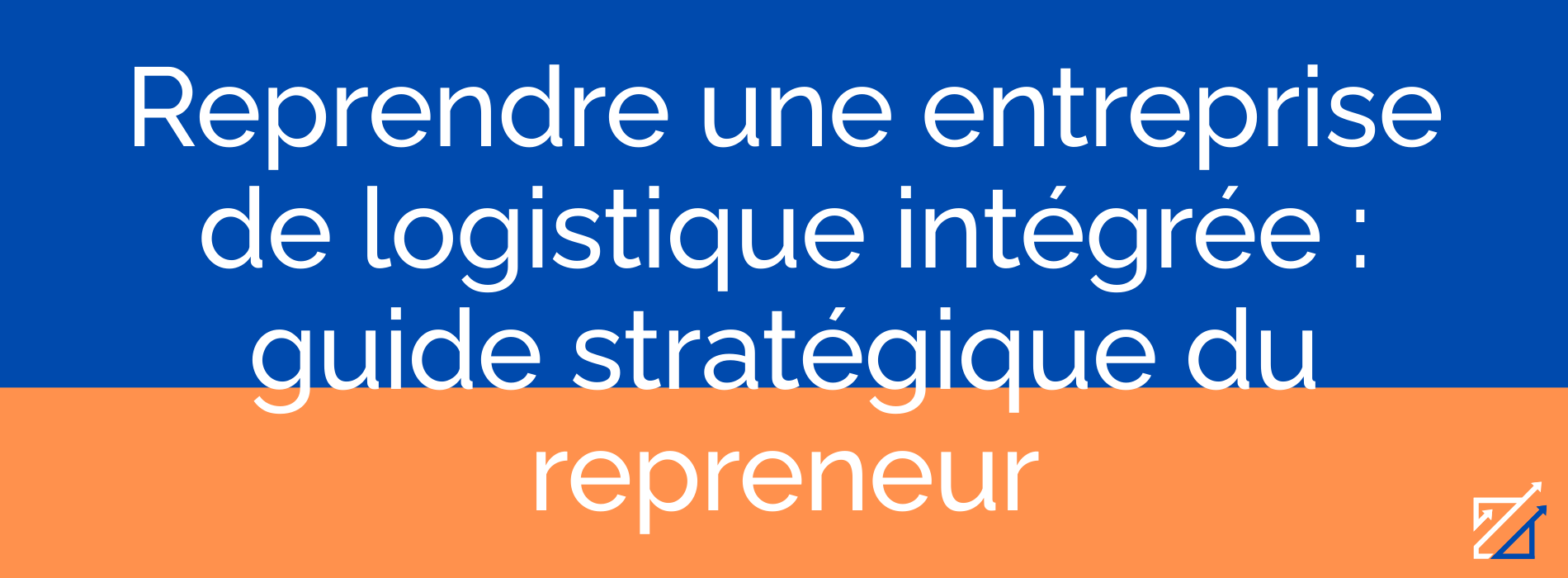 Reprendre une entreprise de logistique intégrée : guide stratégique du repreneur