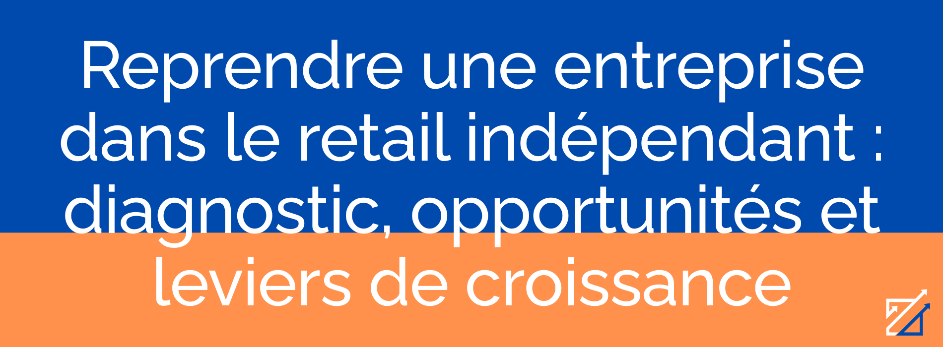 Reprendre une entreprise dans le retail indépendant : diagnostic, opportunités et leviers de croissance