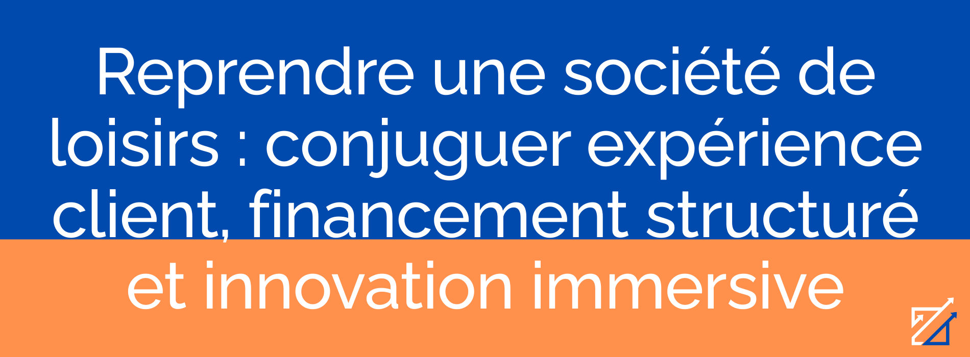 Reprendre une société de loisirs : conjuguer expérience client, financement structuré et innovation immersive