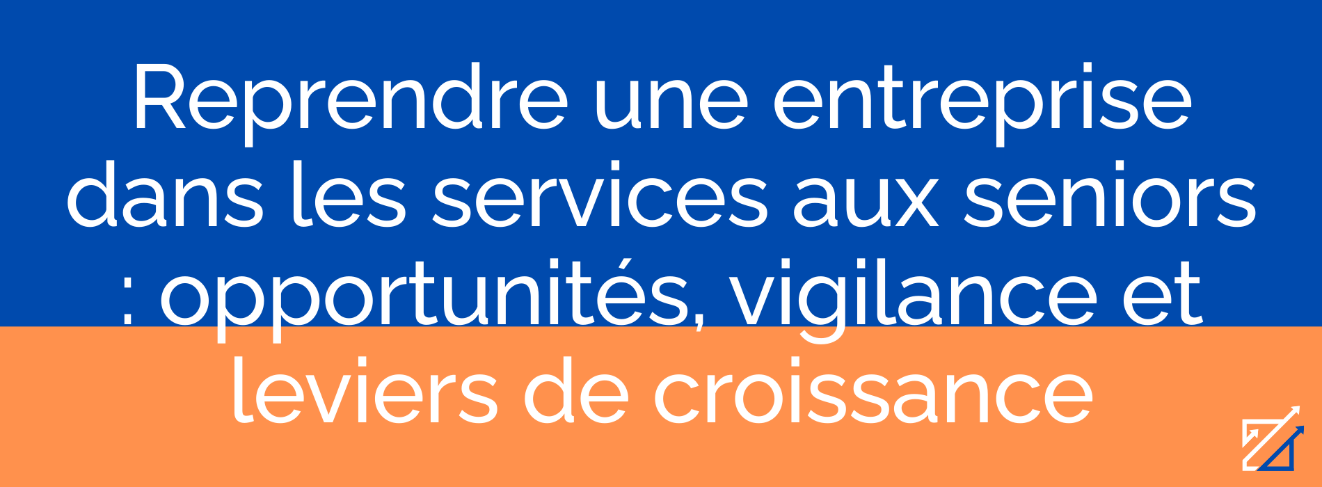 Reprendre une entreprise dans les services aux seniors : opportunités, vigilance et leviers de croissance