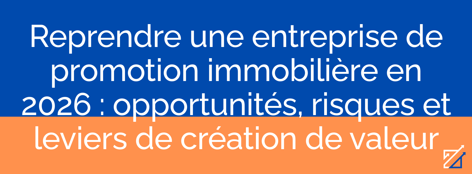 Reprendre une entreprise de promotion immobilière en 2026 : opportunités, risques et leviers de création de valeur