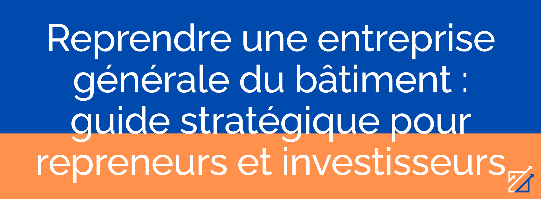 Reprendre une entreprise générale du bâtiment : guide stratégique pour repreneurs et investisseurs