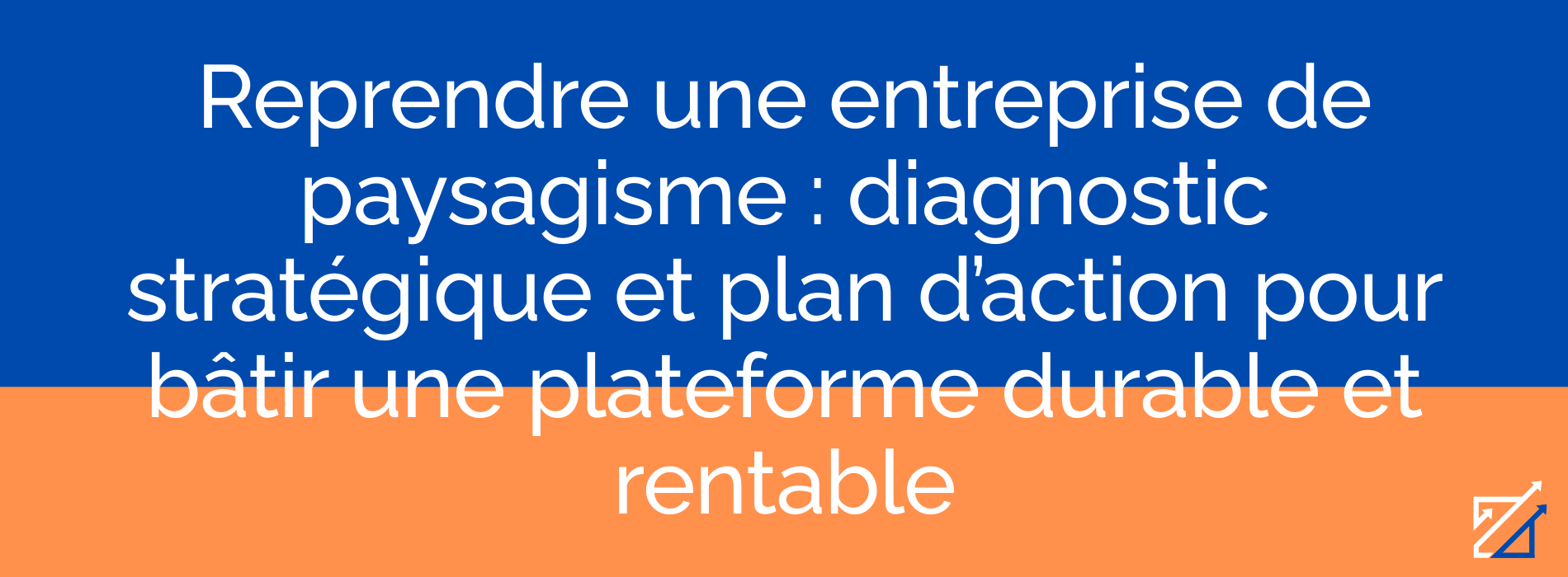 Reprendre une entreprise de paysagisme : diagnostic stratégique et plan d’action pour bâtir une plateforme durable et rentable