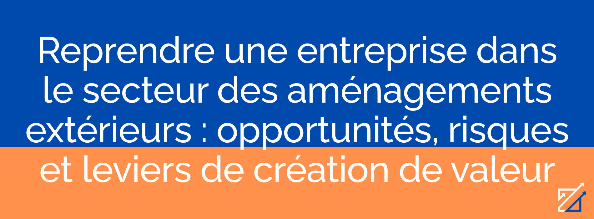 Reprendre une entreprise dans le secteur des aménagements extérieurs : opportunités, risques et leviers de création de valeur