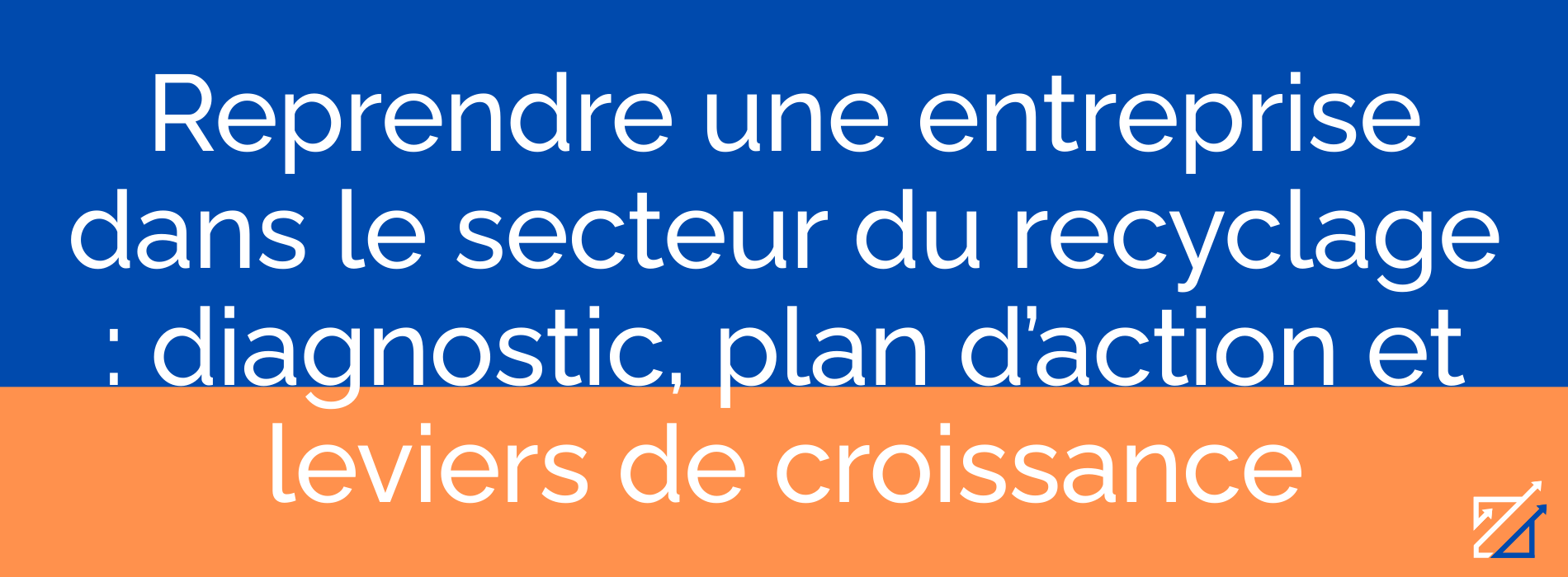 Reprendre une entreprise dans le secteur du recyclage : diagnostic, plan d’action et leviers de croissance