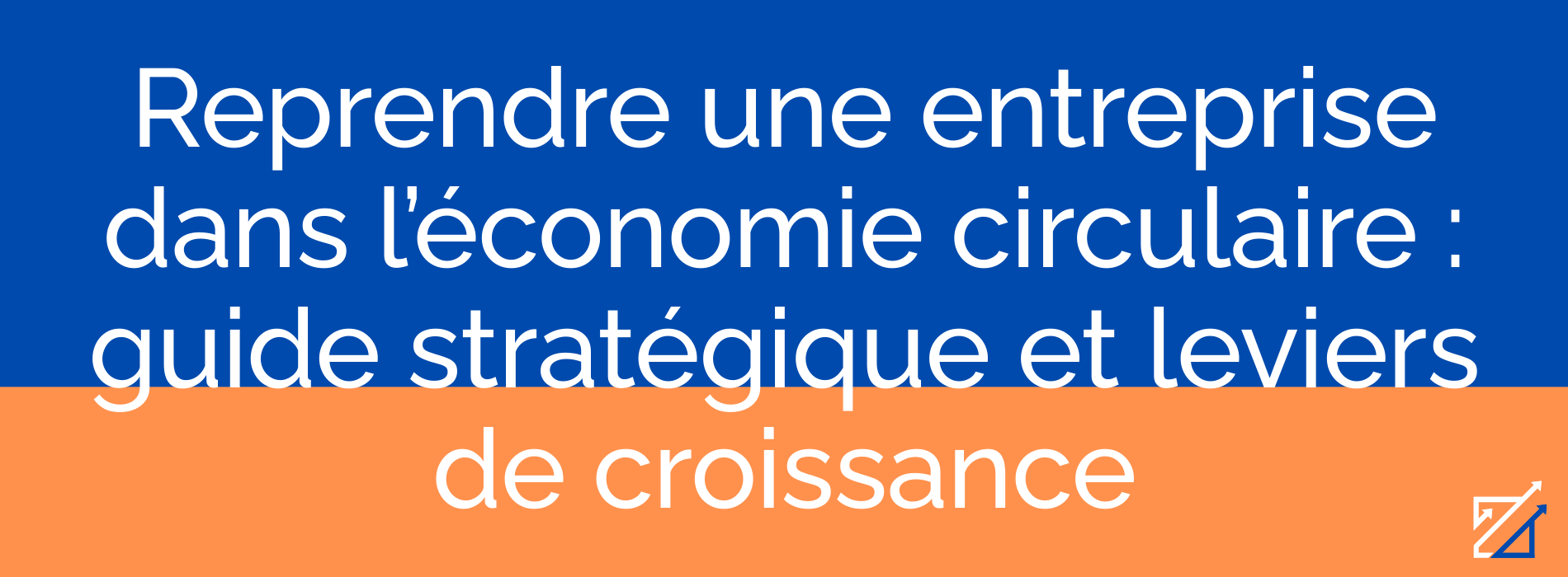 Reprendre une entreprise dans l’économie circulaire : guide stratégique et leviers de croissance