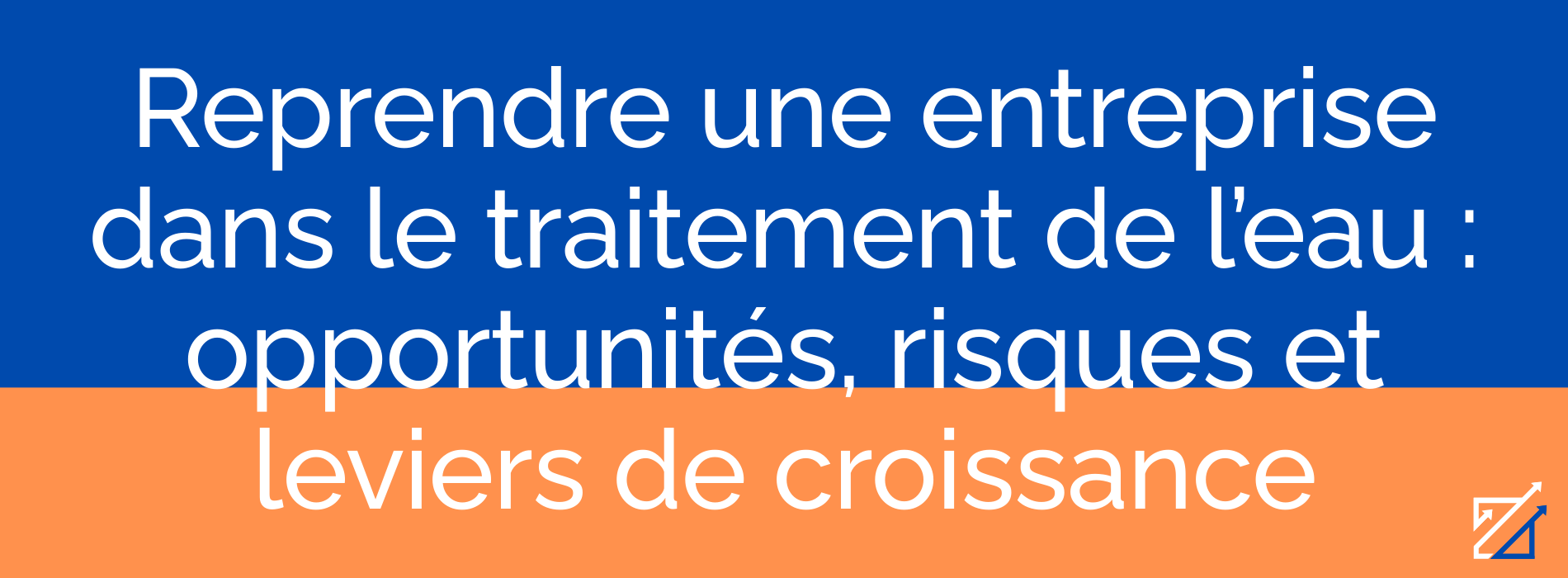 Reprendre une entreprise dans le traitement de l’eau : opportunités, risques et leviers de croissance