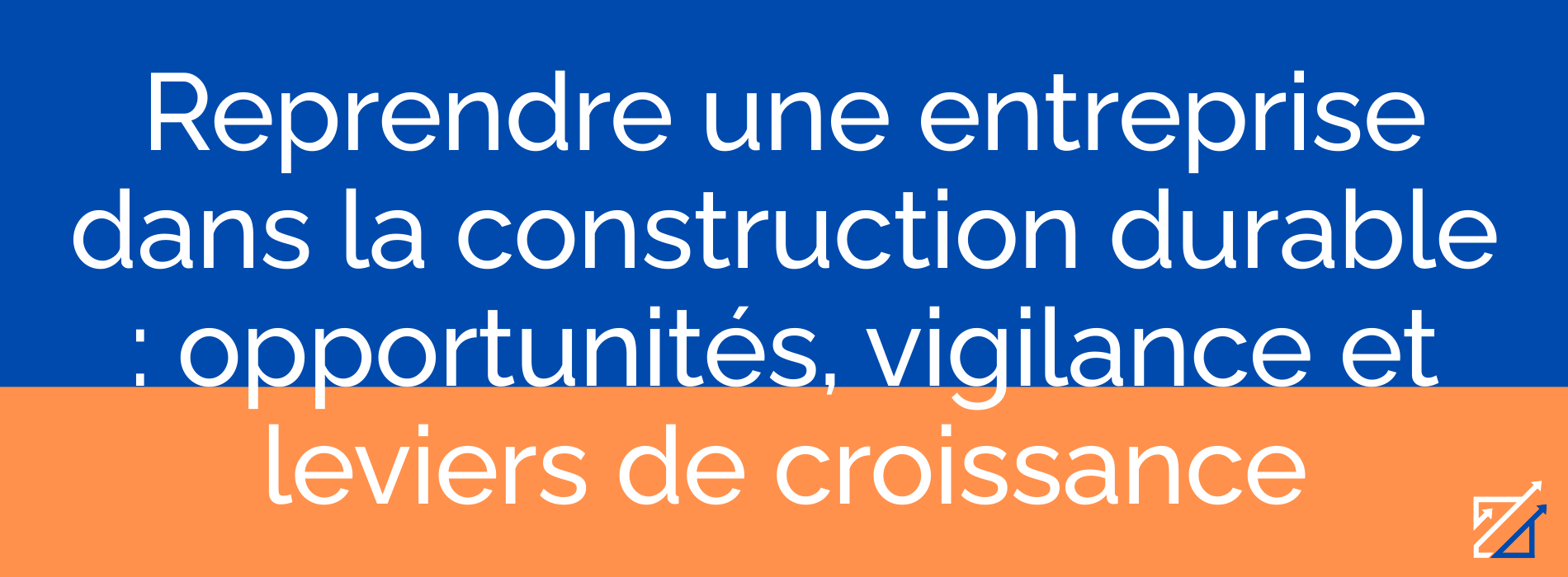 Reprendre une entreprise dans la construction durable : opportunités, vigilance et leviers de croissance